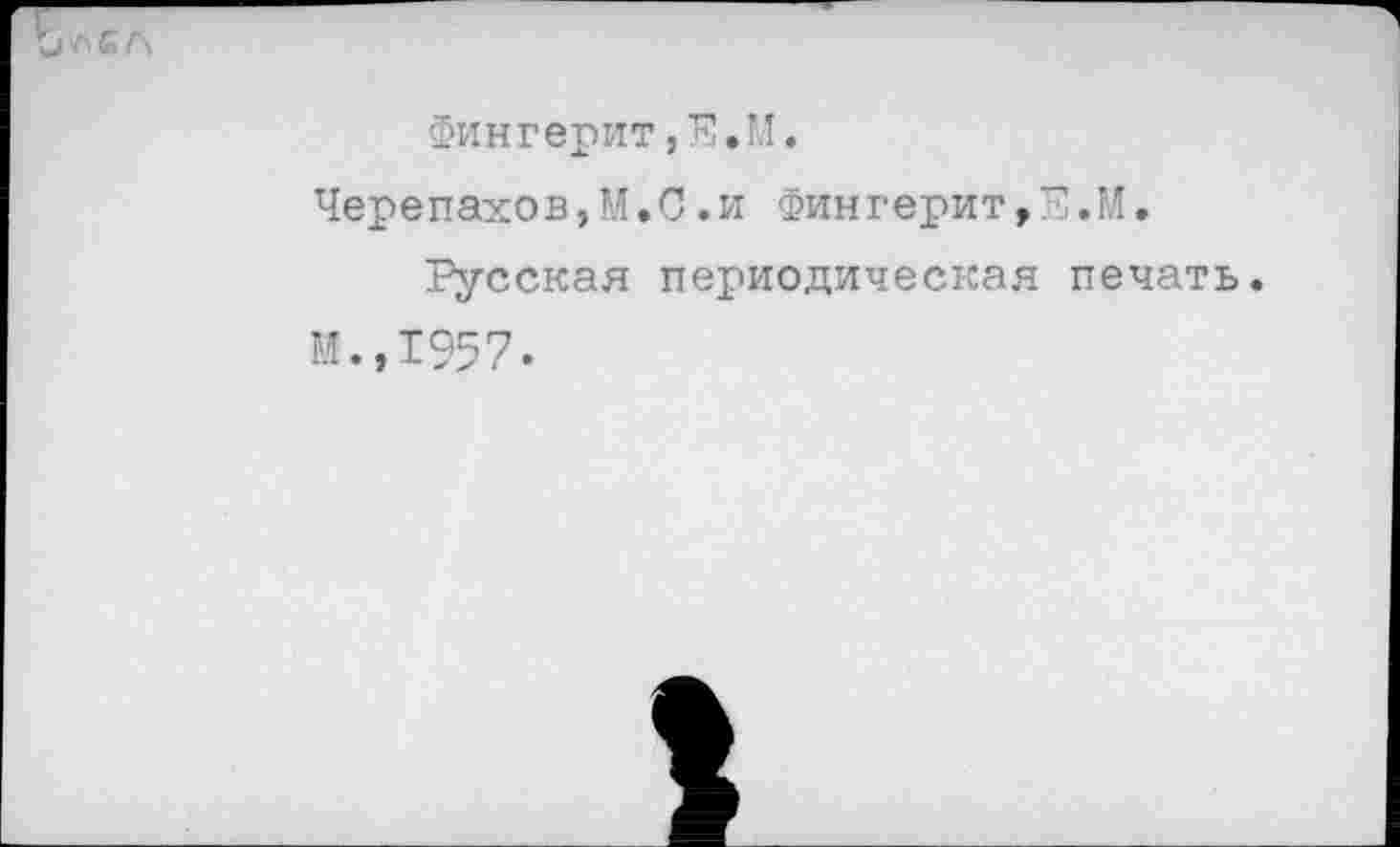 ﻿Фингерит,Е.М. Черепахов,Ы.С.и Фингерит,Е.М.
Русская периодическая печать. М.,1957.